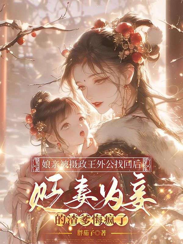 娘亲被摄政王外公找回后，贬妻为妾的渣爹悔疯了