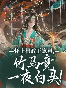 怀上摄政王崽崽，竹马竟一夜白头！