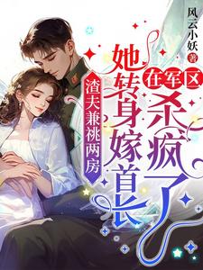 渣夫兼祧两房，她转身嫁首长在军区杀疯了