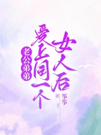 老公弟弟爱上同一个女人后