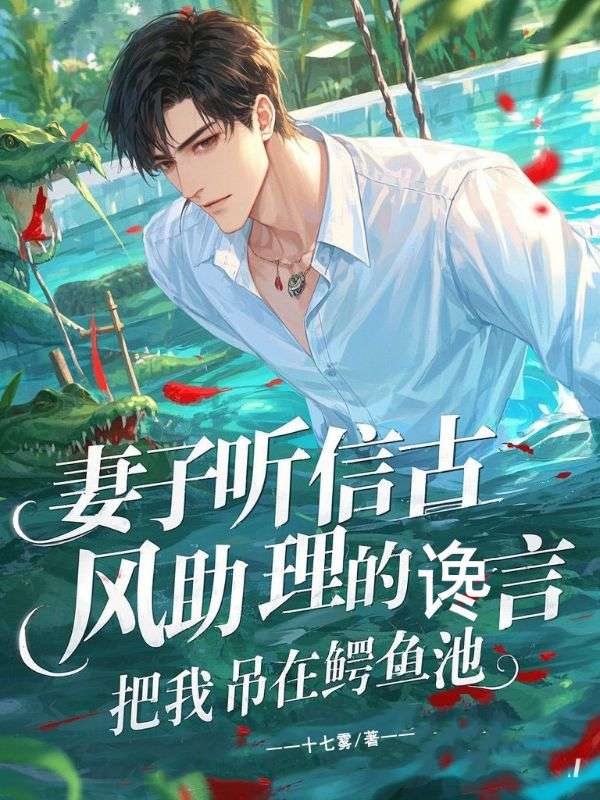 妻子听信古风助理的谗言，把我吊在鳄鱼池