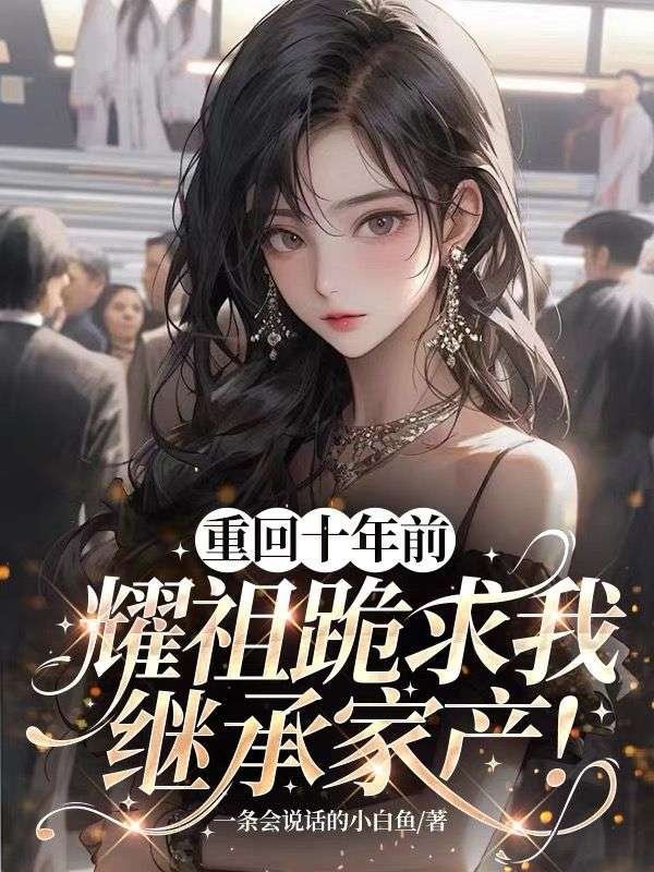 重回十年前，耀祖跪求我继承家产！