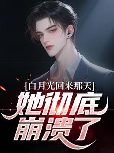 白月光回来那天，她彻底崩溃了​​