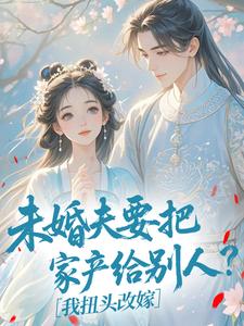 未婚夫要把家产给别人？我扭头改嫁