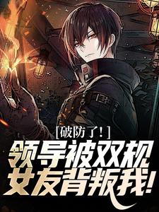 破防了！领导被双规，女友背叛我！