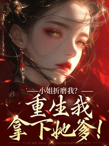 小姐折磨我？重生我拿下她爹！