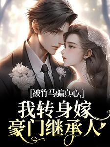 被竹马骗真心，我转身嫁豪门继承人