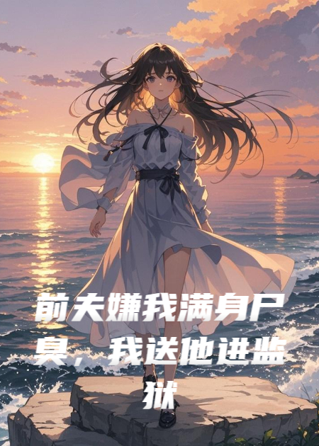 前夫嫌我满身尸臭，我送他进监狱