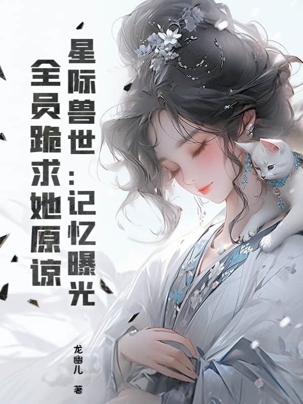 星际兽世：记忆曝光，全员跪求她原谅！