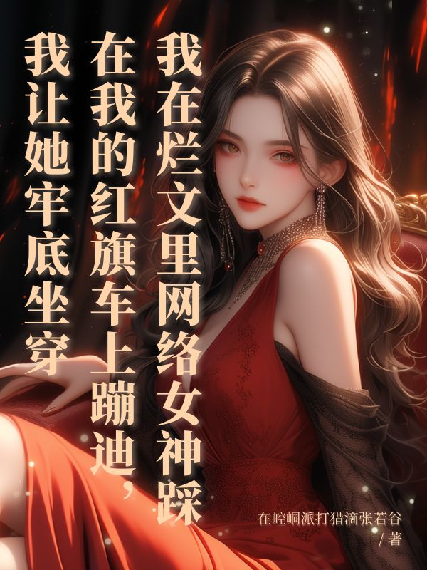 网络女神踩在我的红旗车上蹦迪，我让她牢底坐穿