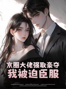 京圈大佬强取豪夺，我被迫臣服​​