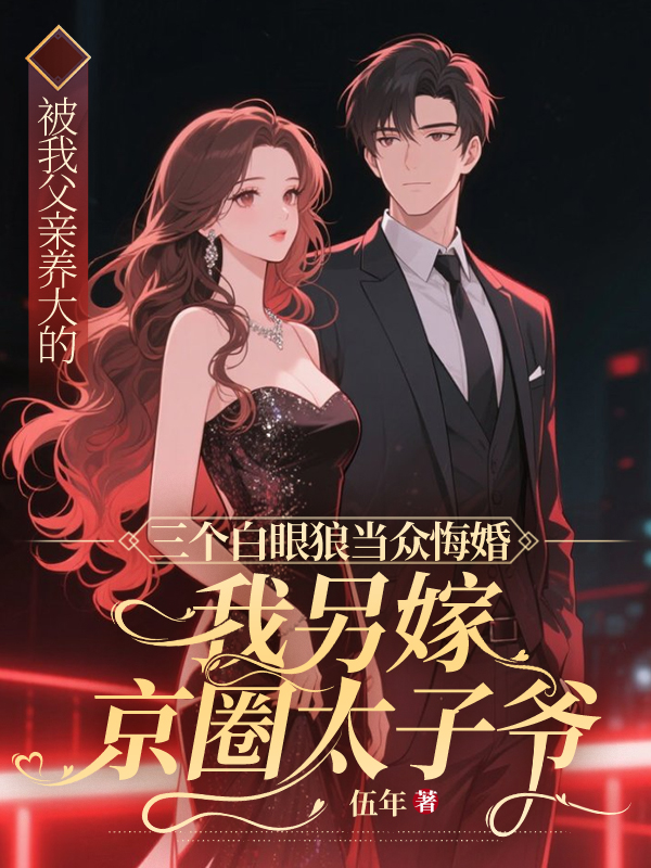 被我父亲养大的三个白眼狼当众悔婚，我另嫁京圈太子爷。
