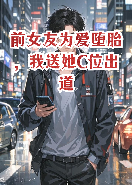 前女友为爱堕胎，我送她C位出道