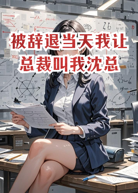 被辞退当天我让总裁叫我沈总