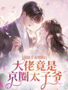 我随手求婚的大佬竟是京圈太子爷