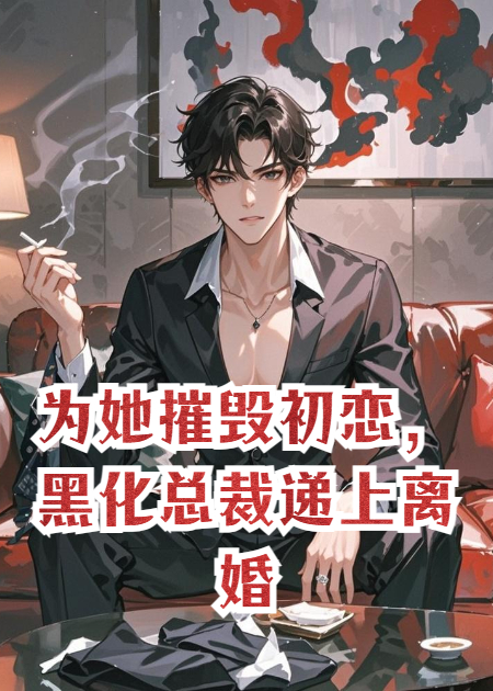 为她摧毁初恋，黑化总裁递上离婚书。