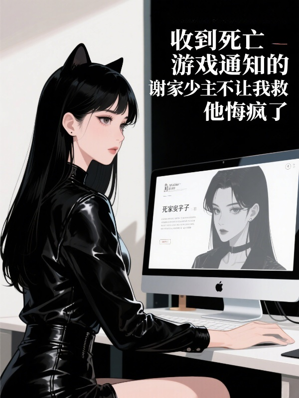 收到死亡游戏通知的谢家少主不让我救，他悔疯了