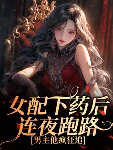 女配下药后连夜跑路，男主他疯狂追