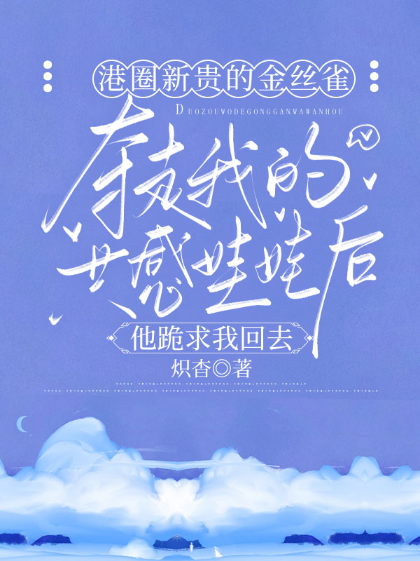 港圈新贵的金丝雀夺走我的共感娃娃后，他跪求我回去