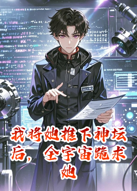 我将她推下神坛后，全宇宙跪求她原谅