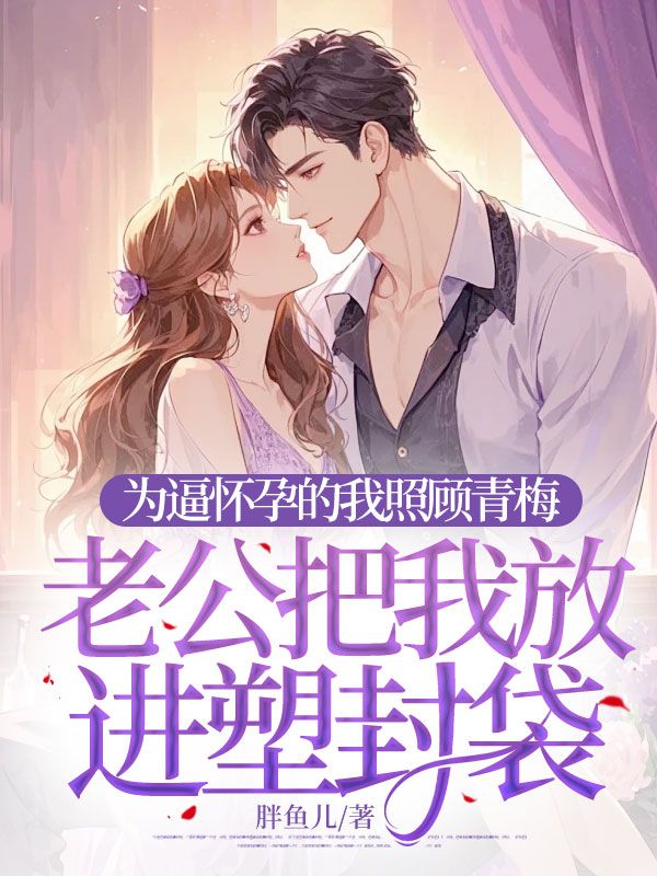 为逼怀孕的我照顾青梅，老公把我放进塑封袋