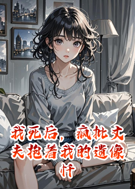 我死后，疯批丈夫抱着我的遗像忏悔