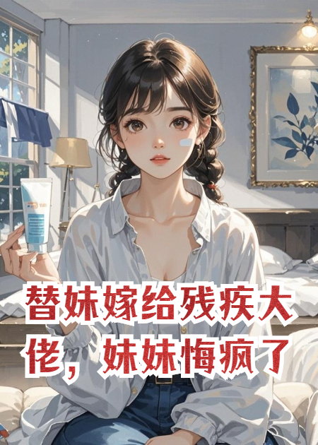 替妹嫁给残疾大佬，妹妹悔疯了