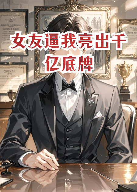女友逼我亮出千亿底牌