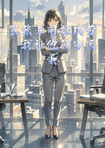 嚣张上司抢功劳，我让他负分滚蛋