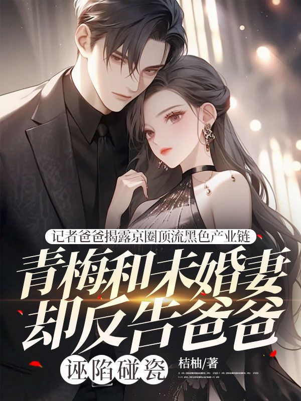 记者爸爸揭露京圈顶流黑色产业链，青梅和未婚妻却反告爸爸诬陷碰瓷