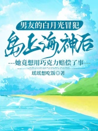 男友的白月光冒犯岛上海神后，她竟想用巧克力赔偿了事