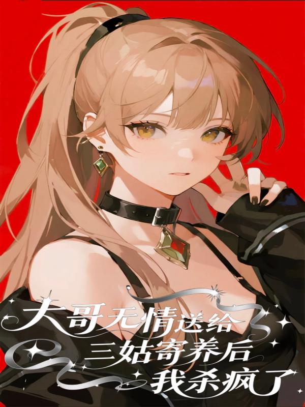 被大哥无情送给三姑寄养后，我杀疯了