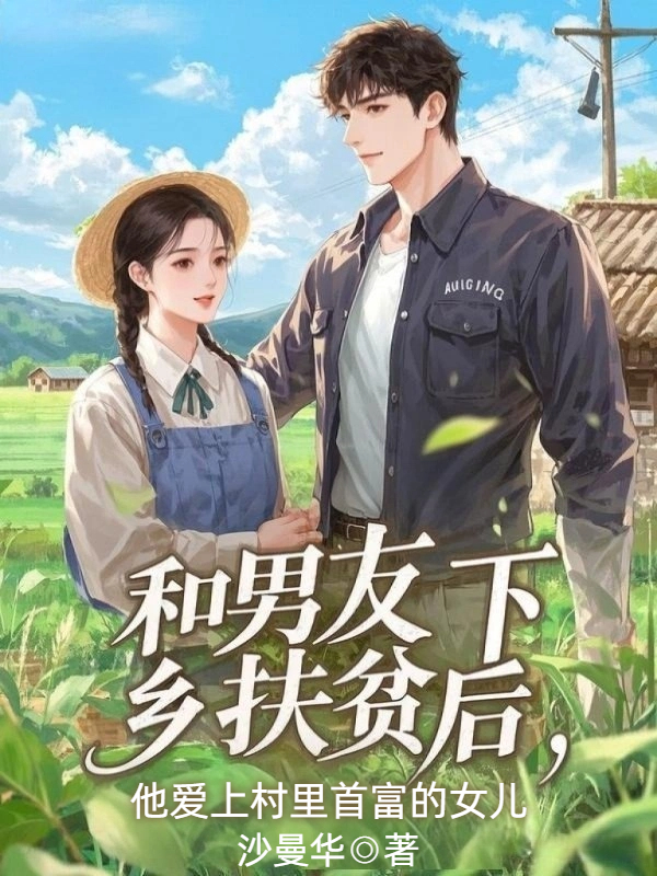 和男友下乡扶贫后，他爱上了村里首富的女儿