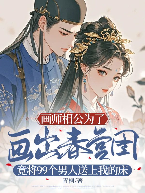 画师相公为了画出春宫图，竟将99个男人送上我的床