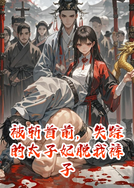被斩首前，失踪的太子妃脱我裤子