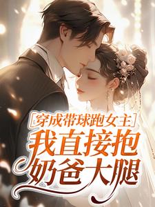 穿成带球跑女主，我直接抱奶爸大腿​​