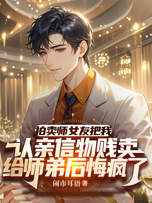 拍卖师女友把我认亲信物贱卖给师弟后悔疯了