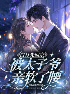 白月光回京，被太子爷亲软了腰