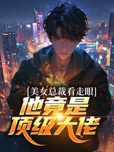 美女总裁看走眼，他竟是顶级大佬