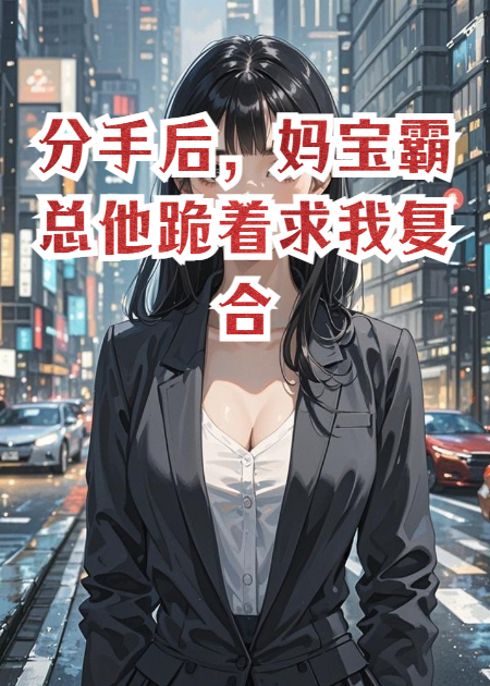分手后，妈宝霸总他跪着求我复合