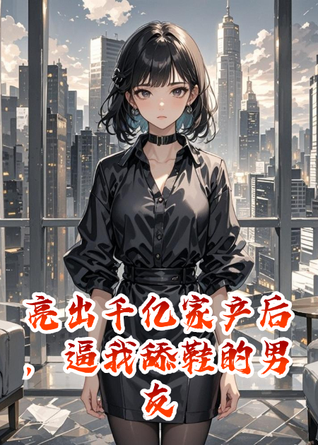 亮出千亿家产后，逼我舔鞋的男友悔疯了