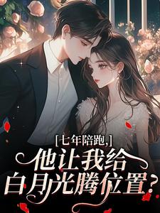 七年陪跑，他让我给白月光腾位置？