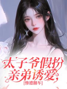 太子爷假扮亲弟诱爱，惨遭翻车