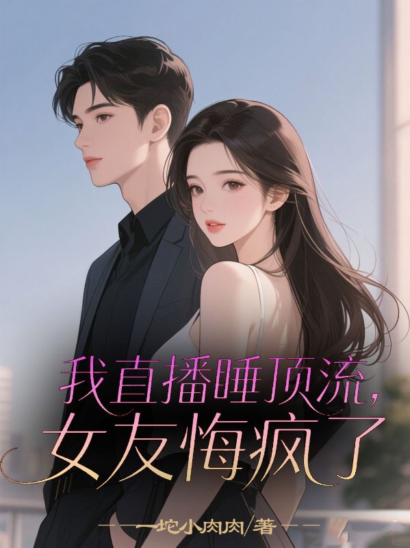 我直播睡顶流，女友悔疯了