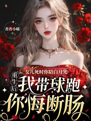 女儿死时你陪白月光，重生后我带球跑你悔断肠