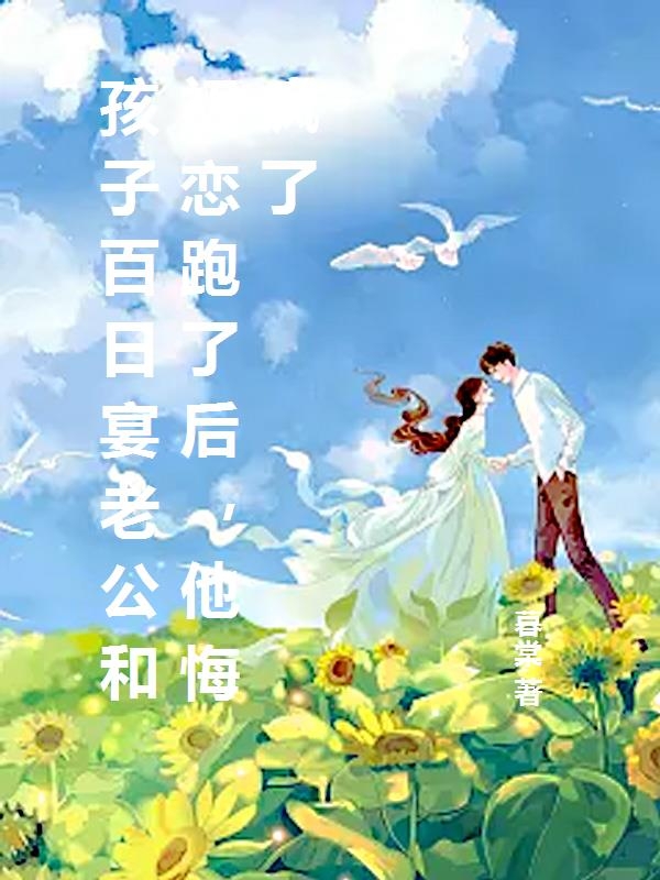 孩子百日宴老公和初恋跑了后，他悔疯了