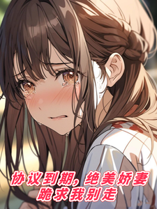 协议到期，绝美娇妻跪求我别走