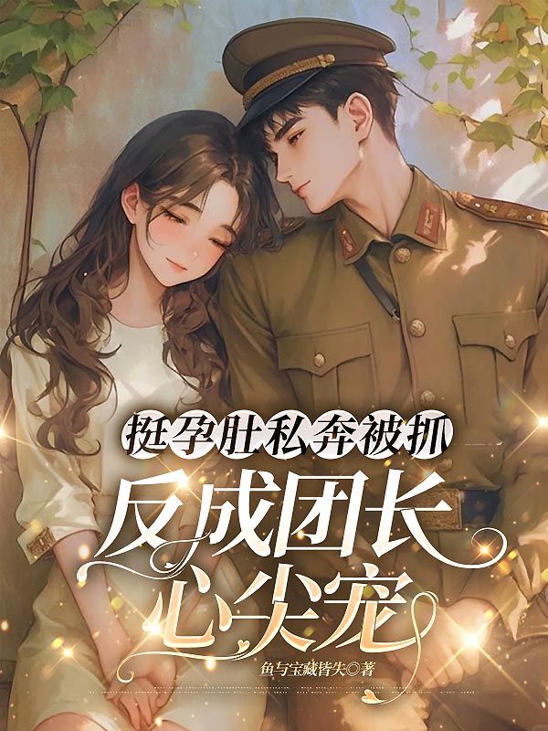 挺孕肚私奔被抓，反成团长心尖宠