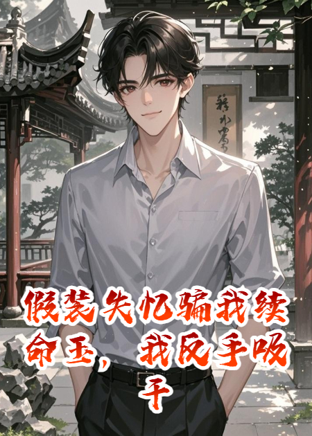 假装失忆骗我续命玉，我反手吸干她生命力