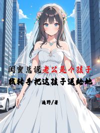 闺蜜总说老公是个孩子，我转手把这孩子送给她